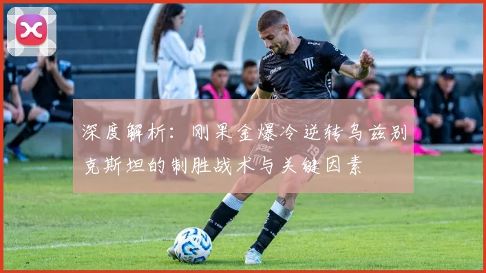 深度解析：刚果金爆冷逆转乌兹别克斯坦的制胜战术与关键因素