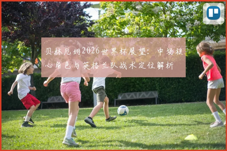 贝林厄姆2026世界杯展望:中场核心角色与英格兰队战术定位解析