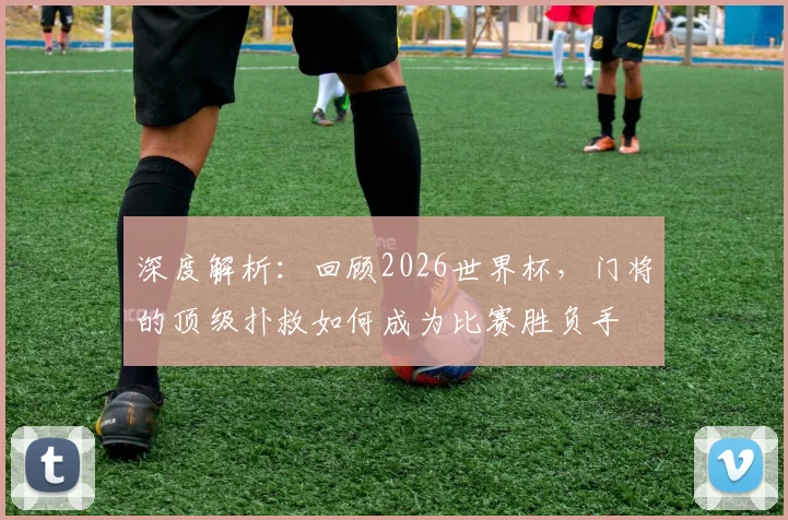 深度解析：回顾2026世界杯，门将的顶级扑救如何成为比赛胜负手