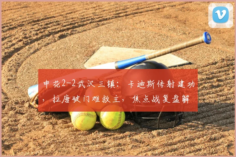 申花2-2武汉三镇：卡迪斯传射建功，拉唐破门难救主，焦点战复盘解析
