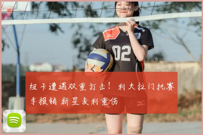 纽卡遭遇双重打击!利夫拉门托赛季报销 新星麦利重伤
