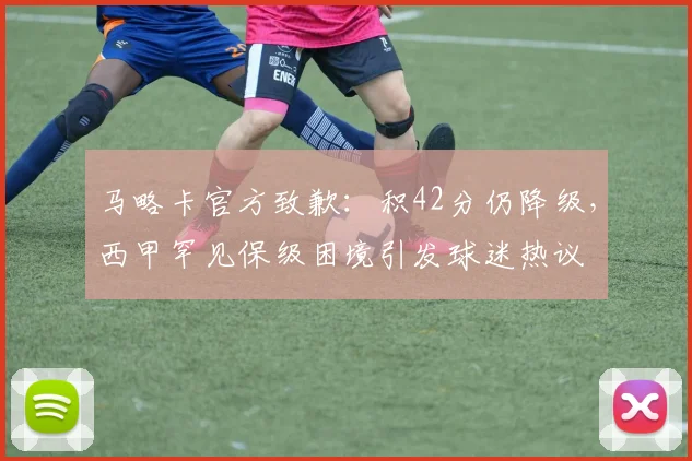 马略卡官方致歉：积42分仍降级，西甲罕见保级困境引发球迷热议