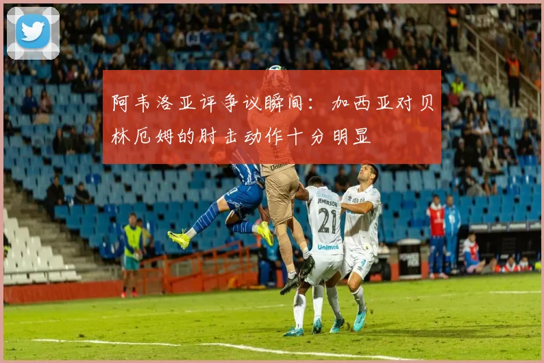 阿韦洛亚评争议瞬间：加西亚对贝林厄姆的肘击动作十分明显