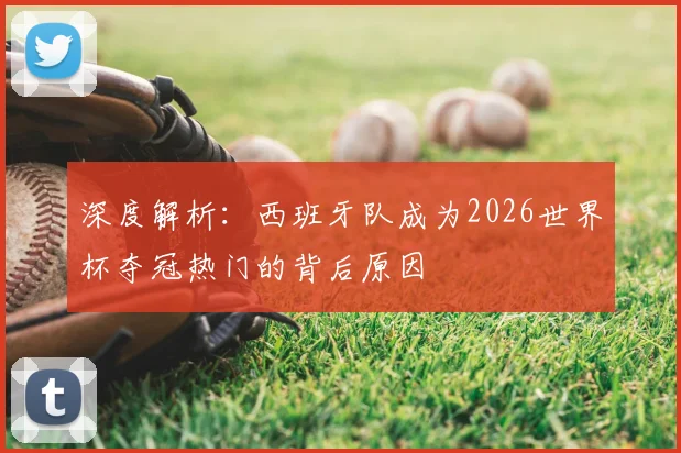 深度解析：西班牙队成为2026世界杯夺冠热门的背后原因