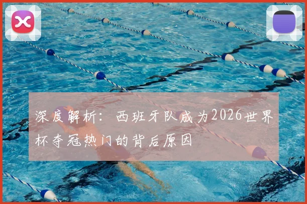 深度解析:西班牙队成为2026世界杯夺冠热门的背后原因