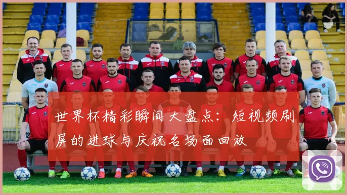 世界杯精彩瞬间大盘点：短视频刷屏的进球与庆祝名场面回放