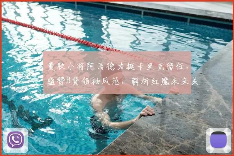 曼联小将阿马德力挺卡里克留任,盛赞B费领袖风范,解析红魔未来关键